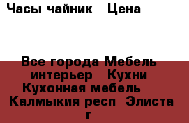 Часы-чайник › Цена ­ 3 000 - Все города Мебель, интерьер » Кухни. Кухонная мебель   . Калмыкия респ.,Элиста г.